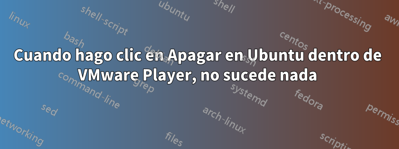 Cuando hago clic en Apagar en Ubuntu dentro de VMware Player, no sucede nada