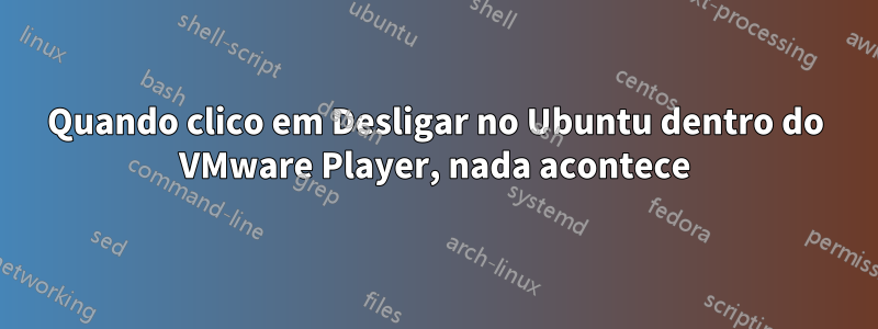Quando clico em Desligar no Ubuntu dentro do VMware Player, nada acontece