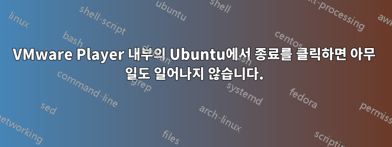 VMware Player 내부의 Ubuntu에서 종료를 클릭하면 아무 일도 일어나지 않습니다.