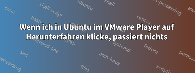Wenn ich in Ubuntu im VMware Player auf Herunterfahren klicke, passiert nichts