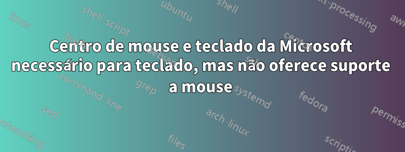 Centro de mouse e teclado da Microsoft necessário para teclado, mas não oferece suporte a mouse