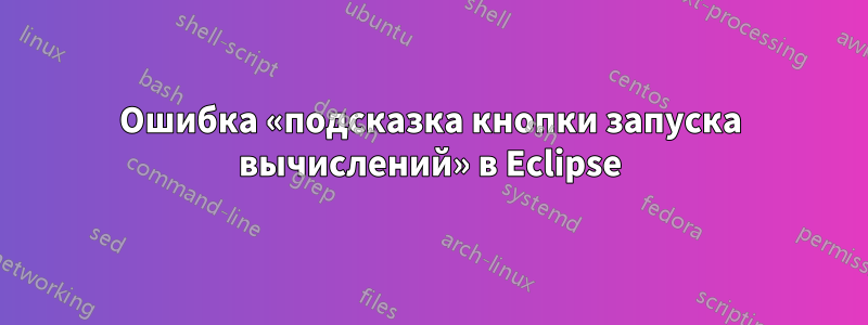 Ошибка «подсказка кнопки запуска вычислений» в Eclipse