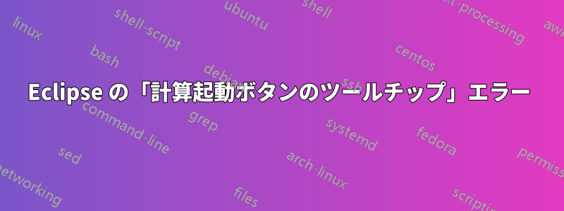 Eclipse の「計算起動ボタンのツールチップ」エラー