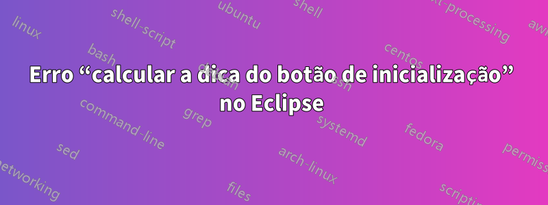 Erro “calcular a dica do botão de inicialização” no Eclipse