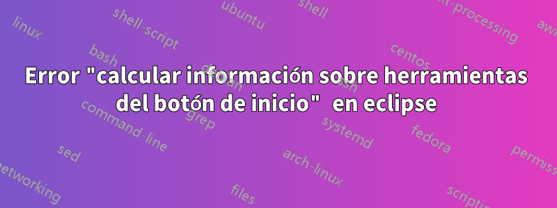 Error "calcular información sobre herramientas del botón de inicio" en eclipse