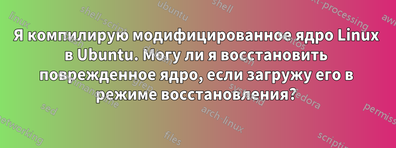 Я компилирую модифицированное ядро ​​Linux в Ubuntu. Могу ли я восстановить поврежденное ядро, если загружу его в режиме восстановления?