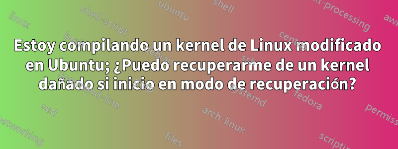 Estoy compilando un kernel de Linux modificado en Ubuntu; ¿Puedo recuperarme de un kernel dañado si inicio en modo de recuperación?