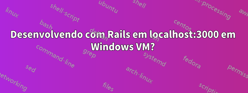 Desenvolvendo com Rails em localhost:3000 em Windows VM?