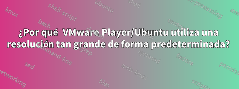 ¿Por qué VMware Player/Ubuntu utiliza una resolución tan grande de forma predeterminada?