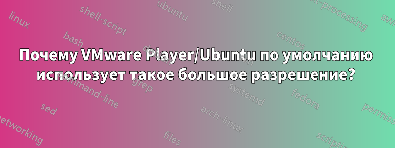 Почему VMware Player/Ubuntu по умолчанию использует такое большое разрешение?