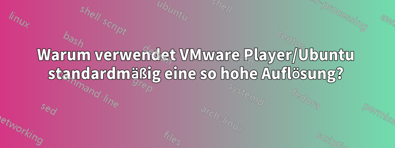 Warum verwendet VMware Player/Ubuntu standardmäßig eine so hohe Auflösung?