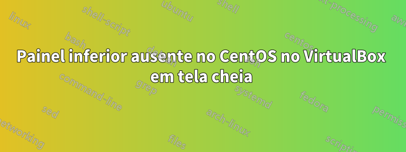 Painel inferior ausente no CentOS no VirtualBox em tela cheia