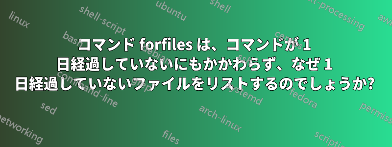 コマンド forfiles は、コマンドが 1 日経過していないにもかかわらず、なぜ 1 日経過していないファイルをリストするのでしょうか?
