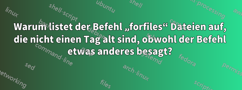 Warum listet der Befehl „forfiles“ Dateien auf, die nicht einen Tag alt sind, obwohl der Befehl etwas anderes besagt?