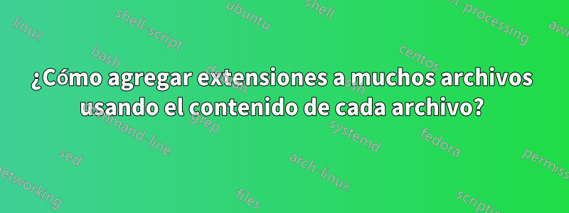 ¿Cómo agregar extensiones a muchos archivos usando el contenido de cada archivo?
