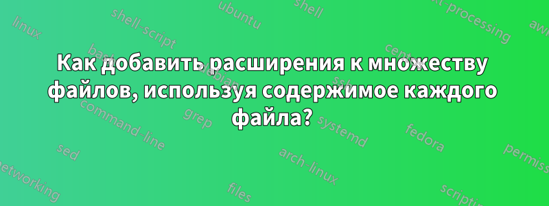 Как добавить расширения к множеству файлов, используя содержимое каждого файла?