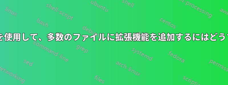 各ファイルの内容を使用して、多数のファイルに拡張機能を追加するにはどうすればよいですか?