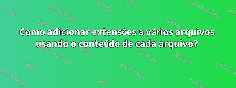 Como adicionar extensões a vários arquivos usando o conteúdo de cada arquivo?