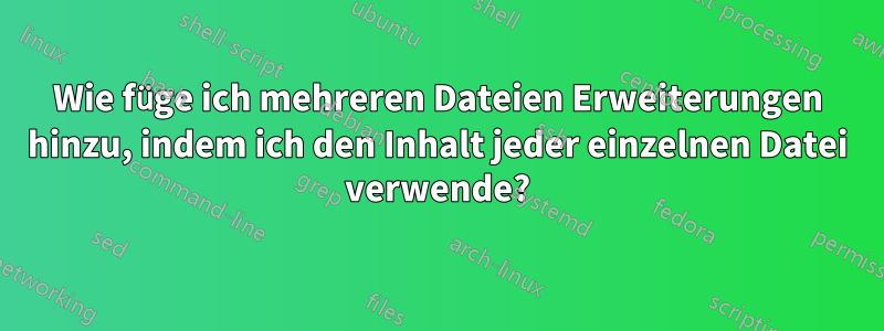 Wie füge ich mehreren Dateien Erweiterungen hinzu, indem ich den Inhalt jeder einzelnen Datei verwende?