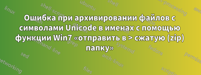 Ошибка при архивировании файлов с символами Unicode в именах с помощью функции Win7 «отправить в > сжатую (zip) папку»
