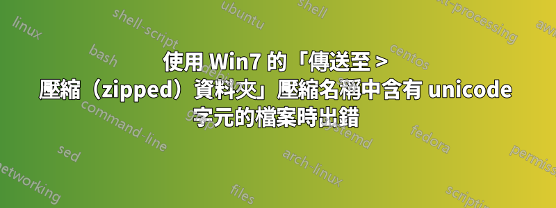 使用 Win7 的「傳送至 > 壓縮（zipped）資料夾」壓縮名稱中含有 unicode 字元的檔案時出錯