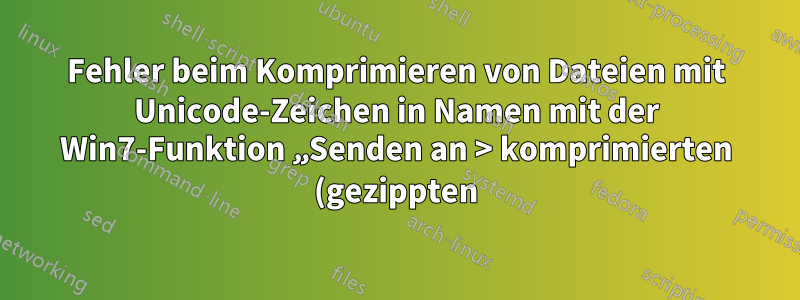 Fehler beim Komprimieren von Dateien mit Unicode-Zeichen in Namen mit der Win7-Funktion „Senden an > komprimierten (gezippten) Ordner“