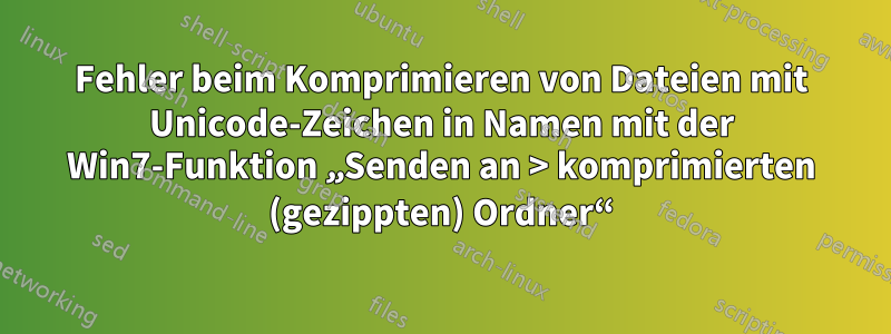 Fehler beim Komprimieren von Dateien mit Unicode-Zeichen in Namen mit der Win7-Funktion „Senden an > komprimierten (gezippten) Ordner“