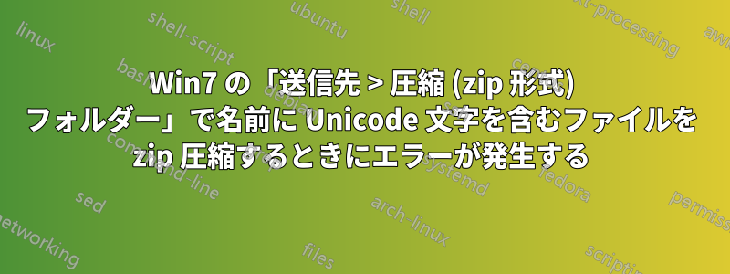Win7 の「送信先 > 圧縮 (zip 形式) フォルダー」で名前に Unicode 文字を含むファイルを zip 圧縮するときにエラーが発生する