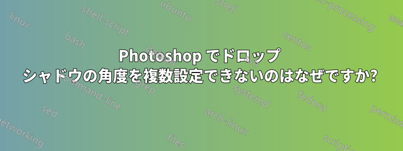 Photoshop でドロップ シャドウの角度を複数設定できないのはなぜですか?
