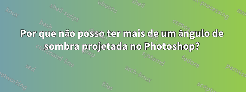 Por que não posso ter mais de um ângulo de sombra projetada no Photoshop?
