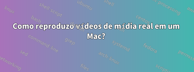 Como reproduzo vídeos de mídia real em um Mac?