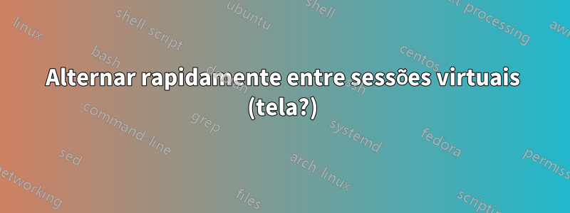 Alternar rapidamente entre sessões virtuais (tela?)
