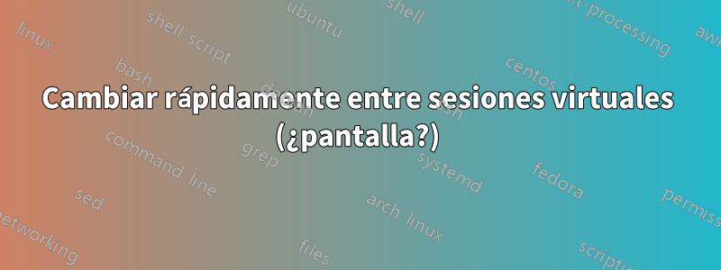 Cambiar rápidamente entre sesiones virtuales (¿pantalla?)