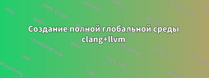 Создание полной глобальной среды clang+llvm