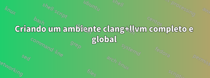 Criando um ambiente clang+llvm completo e global