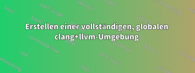 Erstellen einer vollständigen, globalen clang+llvm-Umgebung
