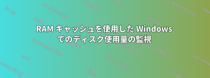 RAM キャッシュを使用した Windows でのディスク使用量の監視