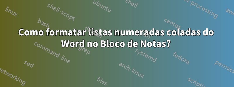 Como formatar listas numeradas coladas do Word no Bloco de Notas?
