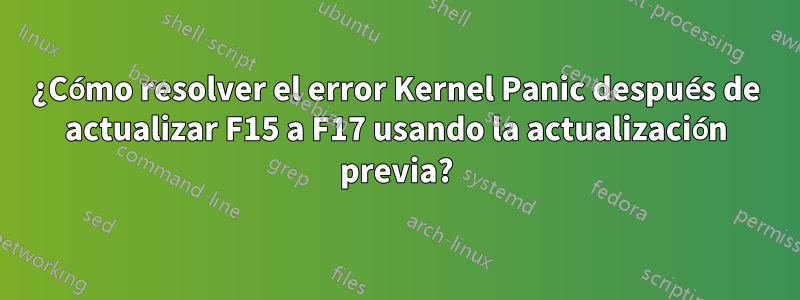 ¿Cómo resolver el error Kernel Panic después de actualizar F15 a F17 usando la actualización previa?
