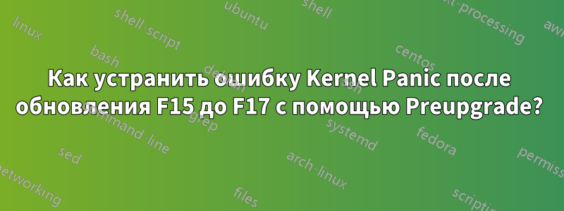 Как устранить ошибку Kernel Panic после обновления F15 до F17 с помощью Preupgrade?