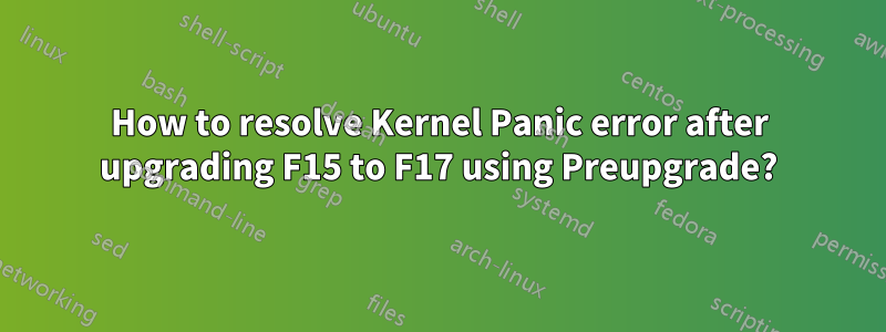 How to resolve Kernel Panic error after upgrading F15 to F17 using Preupgrade?