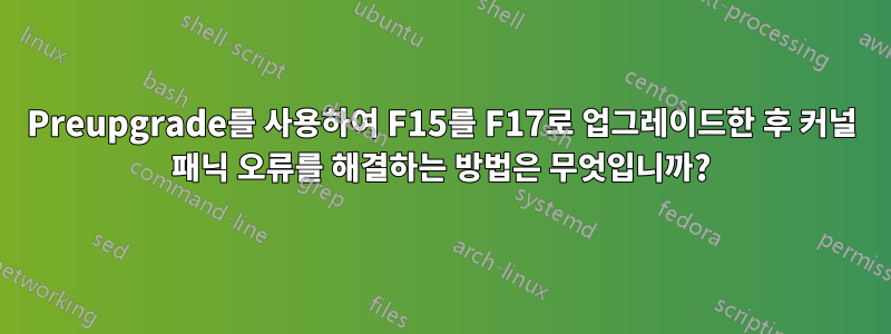 Preupgrade를 사용하여 F15를 F17로 업그레이드한 후 커널 패닉 오류를 해결하는 방법은 무엇입니까?