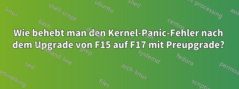 Wie behebt man den Kernel-Panic-Fehler nach dem Upgrade von F15 auf F17 mit Preupgrade?