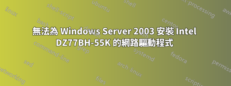 無法為 Windows Server 2003 安裝 Intel DZ77BH-55K 的網路驅動程式