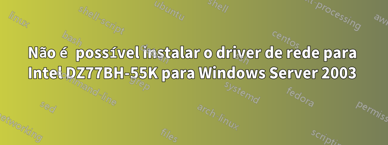 Não é possível instalar o driver de rede para Intel DZ77BH-55K para Windows Server 2003