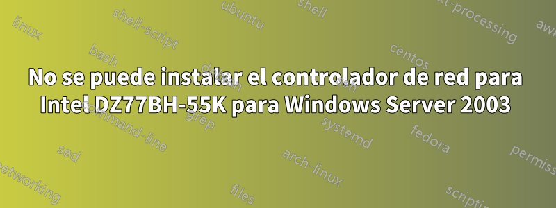 No se puede instalar el controlador de red para Intel DZ77BH-55K para Windows Server 2003