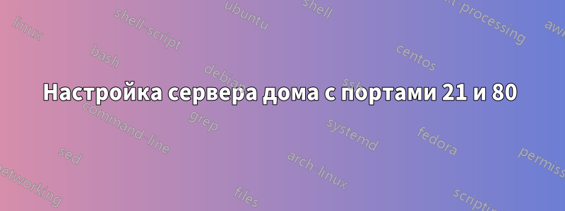 Настройка сервера дома с портами 21 и 80