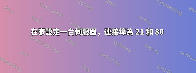 在家設定一台伺服器，連接埠為 21 和 80