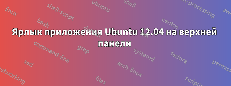 Ярлык приложения Ubuntu 12.04 на верхней панели