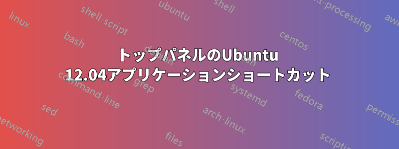 トップパネルのUbuntu 12.04アプリケーションショートカット